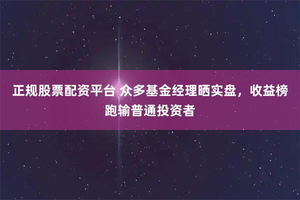 正规股票配资平台 众多基金经理晒实盘，收益榜跑输普通投资者