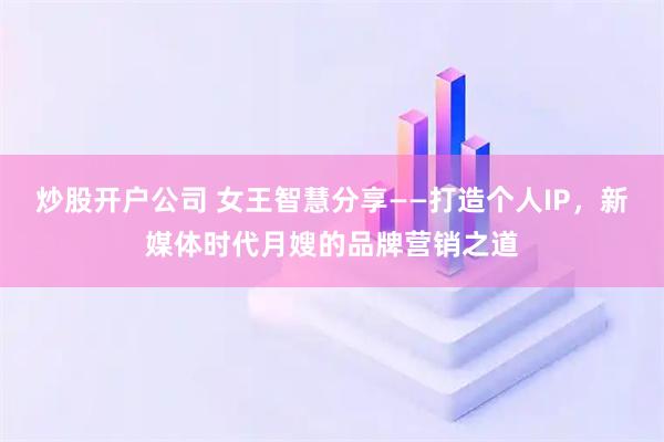 炒股开户公司 女王智慧分享——打造个人IP，新媒体时代月嫂的品牌营销之道