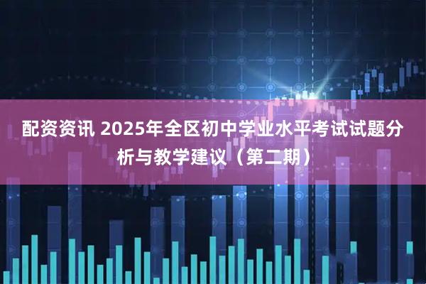 配资资讯 2025年全区初中学业水平考试试题分析与教学建议（第二期）