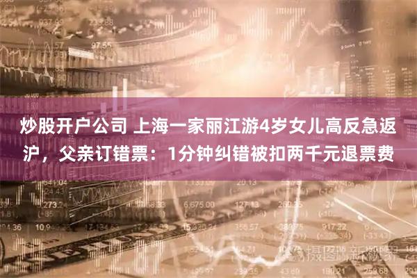 炒股开户公司 上海一家丽江游4岁女儿高反急返沪，父亲订错票：1分钟纠错被扣两千元退票费