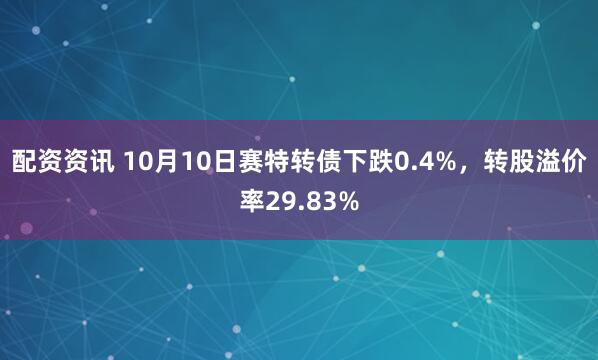 配资资讯 10月10日赛特转债下跌0.4%，转股溢价率29.83%