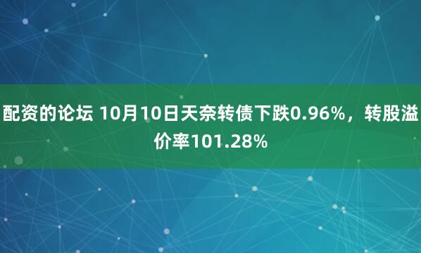 配资的论坛 10月10日天奈转债下跌0.96%，转股溢价率101.28%