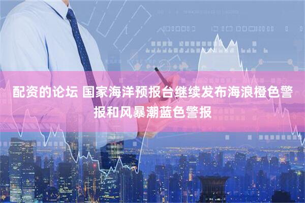 配资的论坛 国家海洋预报台继续发布海浪橙色警报和风暴潮蓝色警报