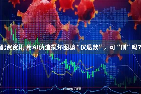 配资资讯 用AI伪造损坏图骗“仅退款”，可“刑”吗？