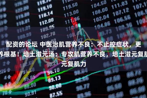 配资的论坛 中医治肌营养不良：不止控症状，更能养根基！培土滋元汤：专攻肌营养不良，培土滋元复肌力