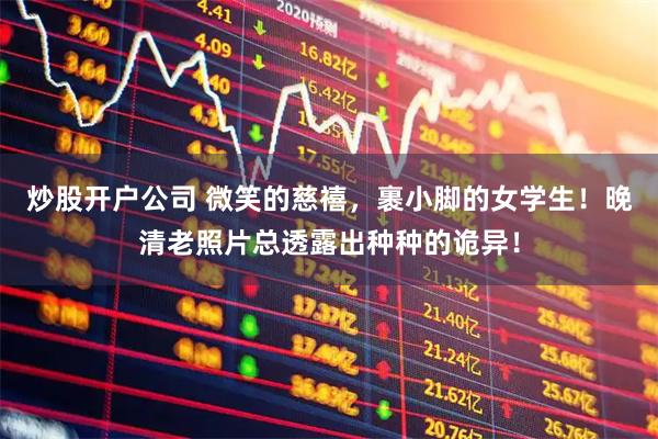 炒股开户公司 微笑的慈禧，裹小脚的女学生！晚清老照片总透露出种种的诡异！