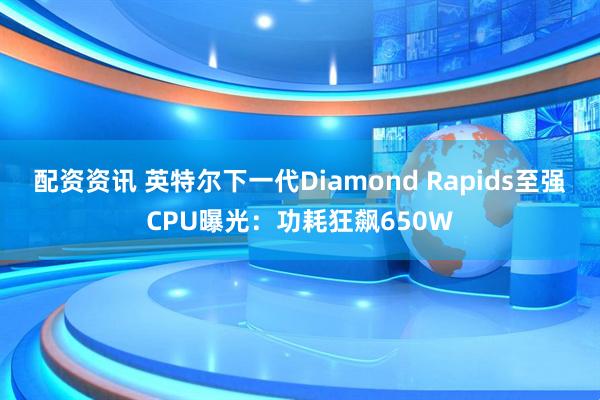 配资资讯 英特尔下一代Diamond Rapids至强CPU曝光：功耗狂飙650W