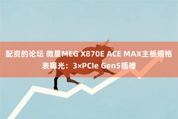 配资的论坛 微星MEG X870E ACE MAX主板规格表曝光：3×PCIe Gen5插槽