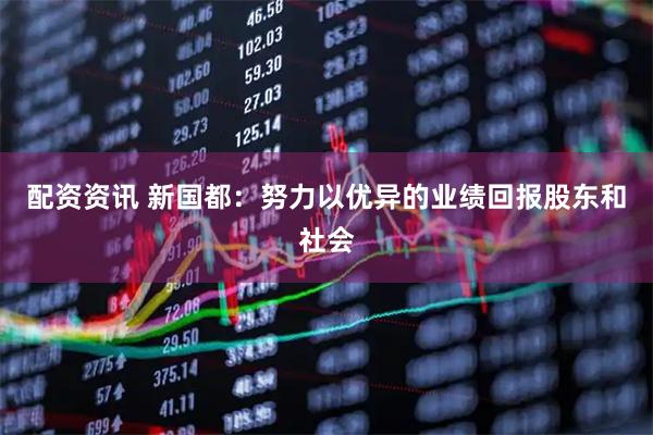 配资资讯 新国都：努力以优异的业绩回报股东和社会