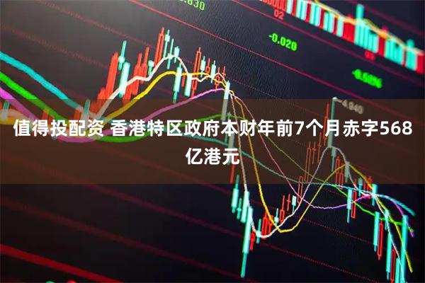 值得投配资 香港特区政府本财年前7个月赤字568亿港元