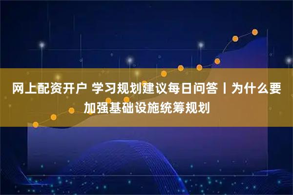 网上配资开户 学习规划建议每日问答丨为什么要加强基础设施统筹规划