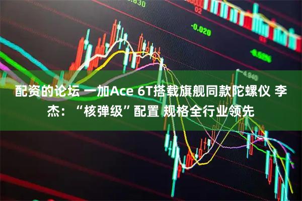 配资的论坛 一加Ace 6T搭载旗舰同款陀螺仪 李杰：“核弹级”配置 规格全行业领先