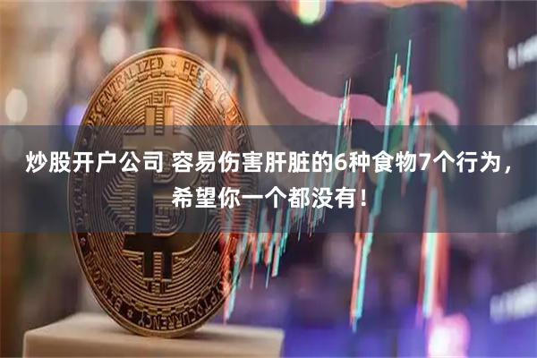 炒股开户公司 容易伤害肝脏的6种食物7个行为，希望你一个都没有！