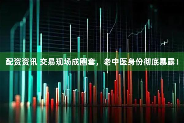 配资资讯 交易现场成圈套，老中医身份彻底暴露！