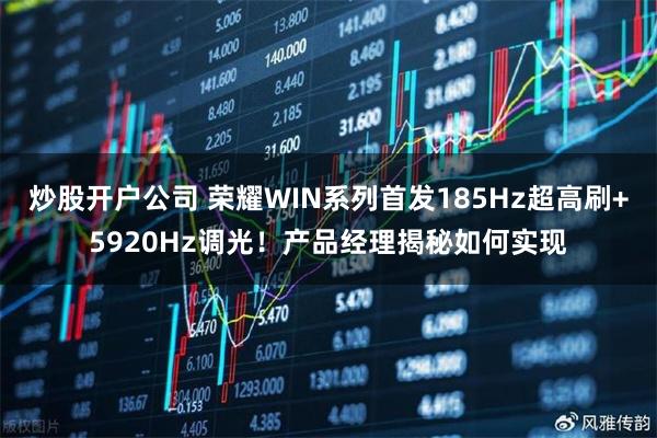 炒股开户公司 荣耀WIN系列首发185Hz超高刷+5920Hz调光！产品经理揭秘如何实现