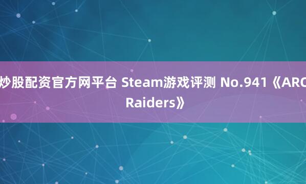 炒股配资官方网平台 Steam游戏评测 No.941《ARC Raiders》