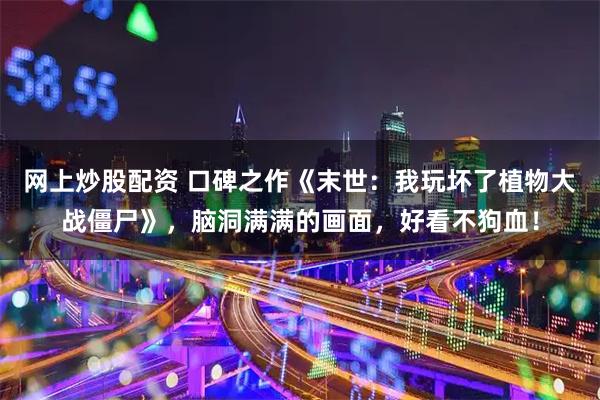 网上炒股配资 口碑之作《末世：我玩坏了植物大战僵尸》，脑洞满满的画面，好看不狗血！