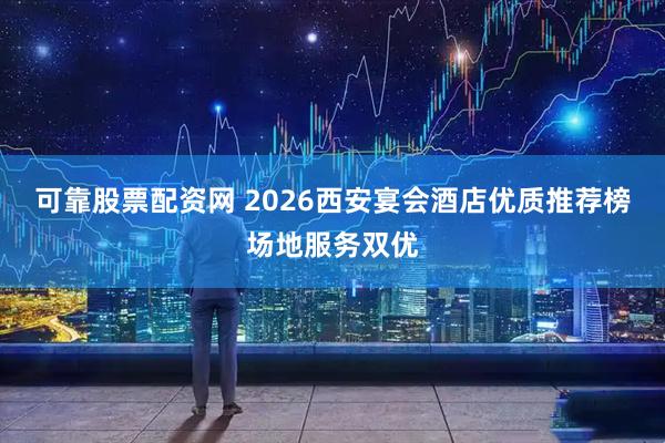 可靠股票配资网 2026西安宴会酒店优质推荐榜场地服务双优