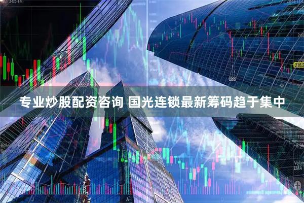 专业炒股配资咨询 国光连锁最新筹码趋于集中