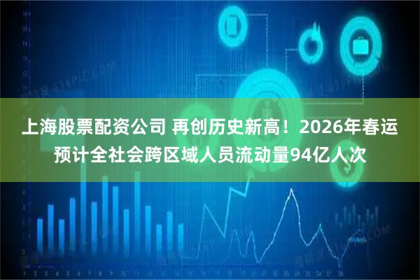 上海股票配资公司 再创历史新高！2026年春运预计全社会跨区域人员流动量94亿人次
