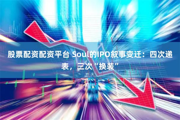 股票配资配资平台 Soul的IPO叙事变迁：四次递表，三次“换装”