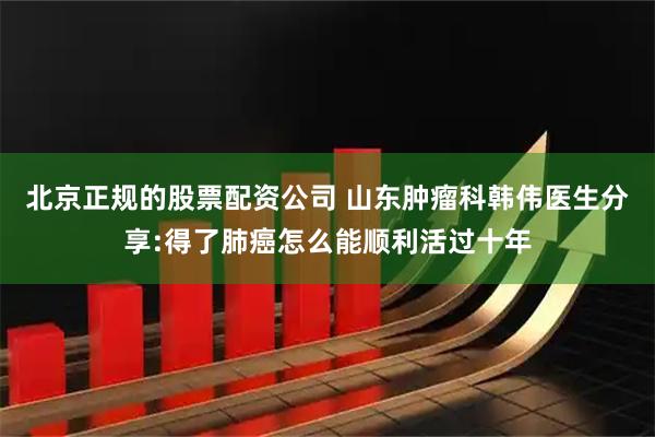 北京正规的股票配资公司 山东肿瘤科韩伟医生分享:得了肺癌怎么能顺利活过十年