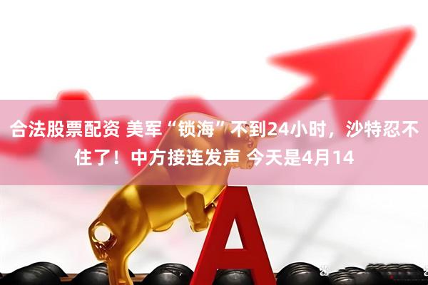合法股票配资 美军“锁海”不到24小时，沙特忍不住了！中方接连发声 今天是4月14