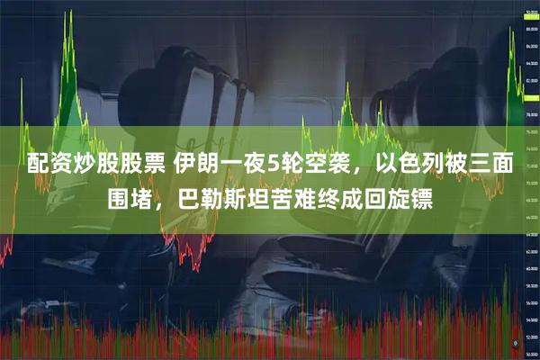 配资炒股股票 伊朗一夜5轮空袭，以色列被三面围堵，巴勒斯坦苦难终成回旋镖