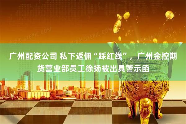 广州配资公司 私下返佣“踩红线”，广州金控期货营业部员工徐扬被出具警示函