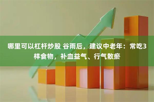 哪里可以杠杆炒股 谷雨后，建议中老年：常吃3样食物，补血益气、行气散瘀