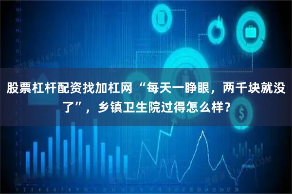股票杠杆配资找加杠网 “每天一睁眼，两千块就没了”，乡镇卫生院过得怎么样？