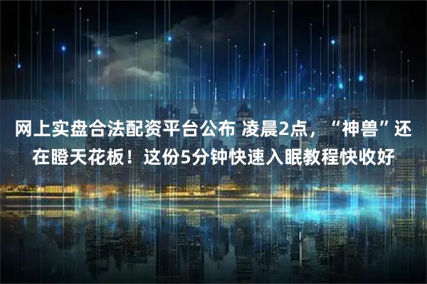 网上实盘合法配资平台公布 凌晨2点，“神兽”还在瞪天花板！这份5分钟快速入眠教程快收好