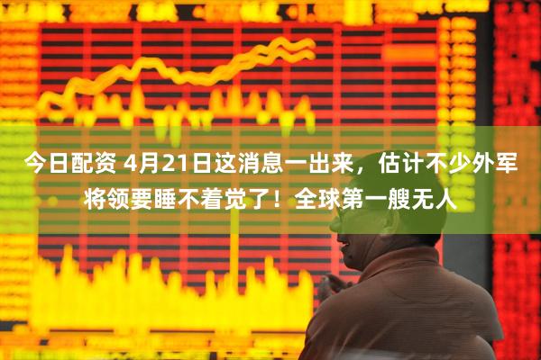 今日配资 4月21日这消息一出来，估计不少外军将领要睡不着觉了！全球第一艘无人