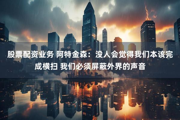 股票配资业务 阿特金森：没人会觉得我们本该完成横扫 我们必须屏蔽外界的声音