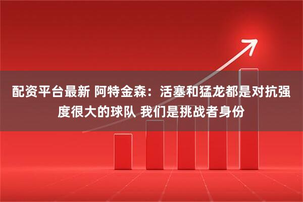 配资平台最新 阿特金森：活塞和猛龙都是对抗强度很大的球队 我们是挑战者身份
