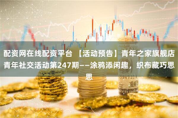 配资网在线配资平台 【活动预告】青年之家旗舰店青年社交活动第247期——涂鸦添闲趣，织布藏巧思