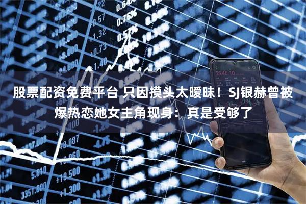 股票配资免费平台 只因摸头太暧昧！SJ银赫曾被爆热恋她　女主角现身：真是受够了