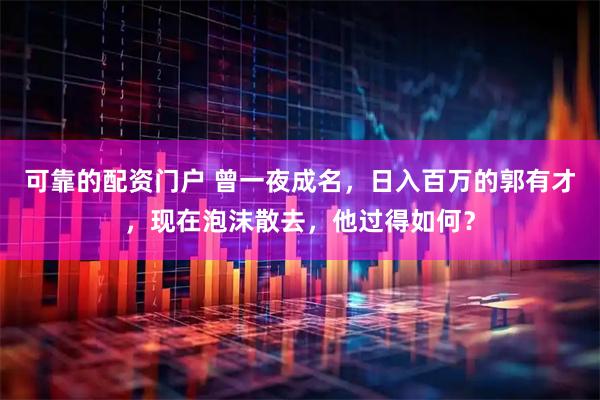 可靠的配资门户 曾一夜成名，日入百万的郭有才，现在泡沫散去，他过得如何？