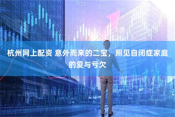 杭州网上配资 意外而来的二宝，照见自闭症家庭的爱与亏欠