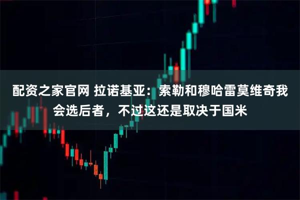 配资之家官网 拉诺基亚：索勒和穆哈雷莫维奇我会选后者，不过这还是取决于国米
