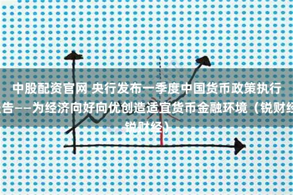 中股配资官网 央行发布一季度中国货币政策执行报告——为经济向好向优创造适宜货币金融环境（锐财经）