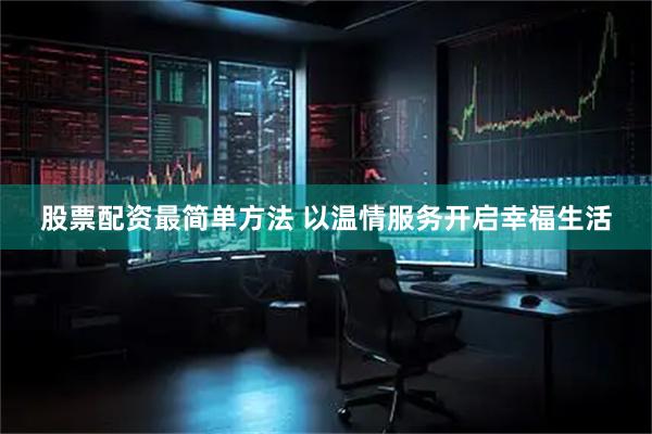 股票配资最简单方法 以温情服务开启幸福生活